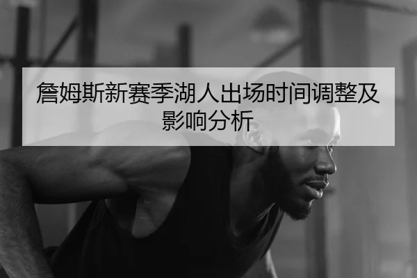 詹姆斯新赛季湖人出场时间调整及影响分析